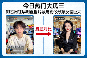 今日热门大瓜三：知名网红早期直播片段与现今形象反差巨大